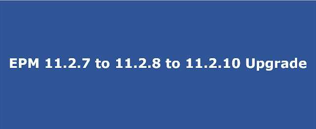 EPM upgrade from version 11.2.7 to 11.2.8 to 11.2.10 EPM upgrade from version 11.2.7 to 11.2.8 to 11.2.10